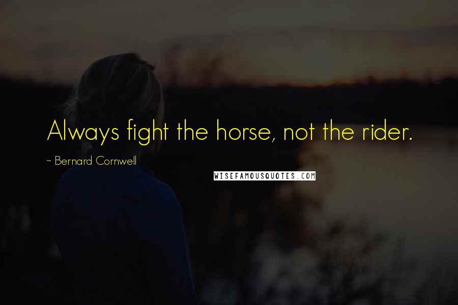 Bernard Cornwell Quotes: Always fight the horse, not the rider.