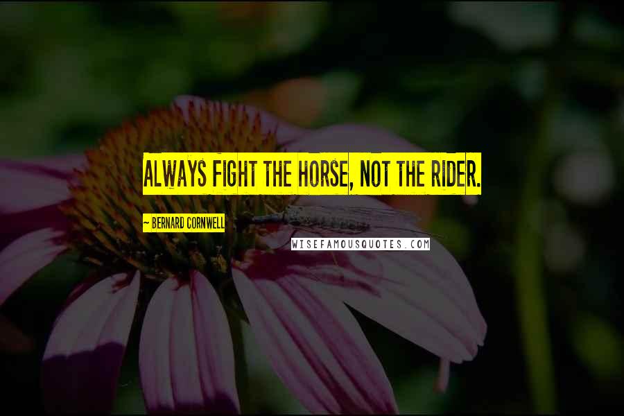 Bernard Cornwell Quotes: Always fight the horse, not the rider.