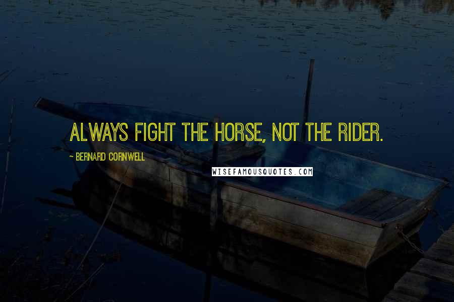 Bernard Cornwell Quotes: Always fight the horse, not the rider.