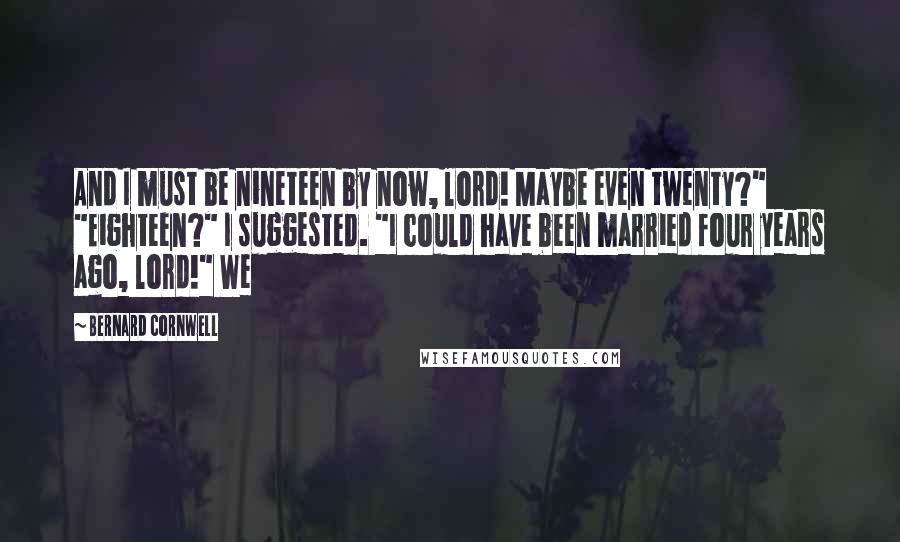 Bernard Cornwell Quotes: And I must be nineteen by now, lord! Maybe even twenty?" "Eighteen?" I suggested. "I could have been married four years ago, lord!" We