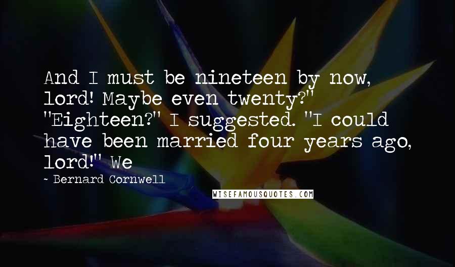 Bernard Cornwell Quotes: And I must be nineteen by now, lord! Maybe even twenty?" "Eighteen?" I suggested. "I could have been married four years ago, lord!" We