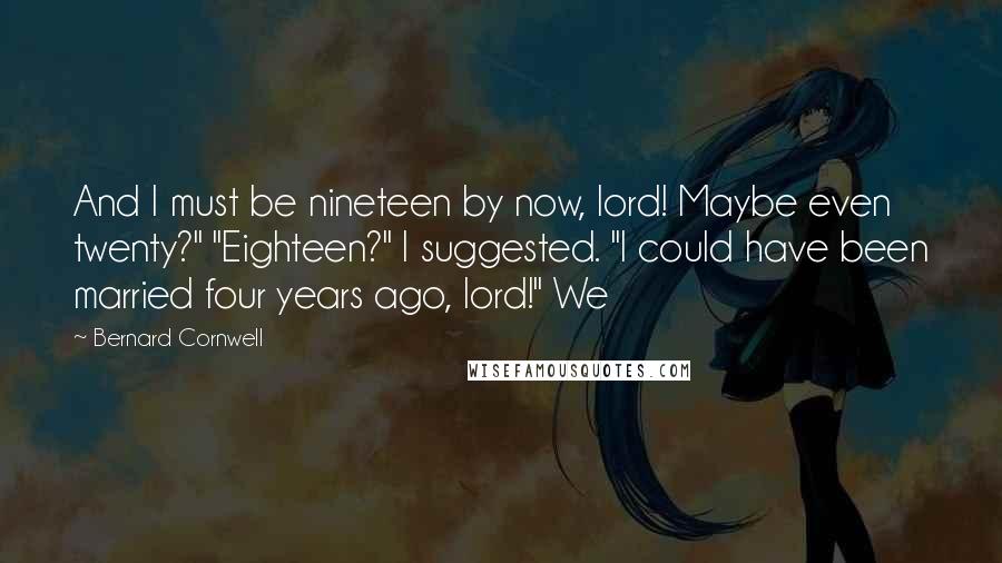 Bernard Cornwell Quotes: And I must be nineteen by now, lord! Maybe even twenty?" "Eighteen?" I suggested. "I could have been married four years ago, lord!" We