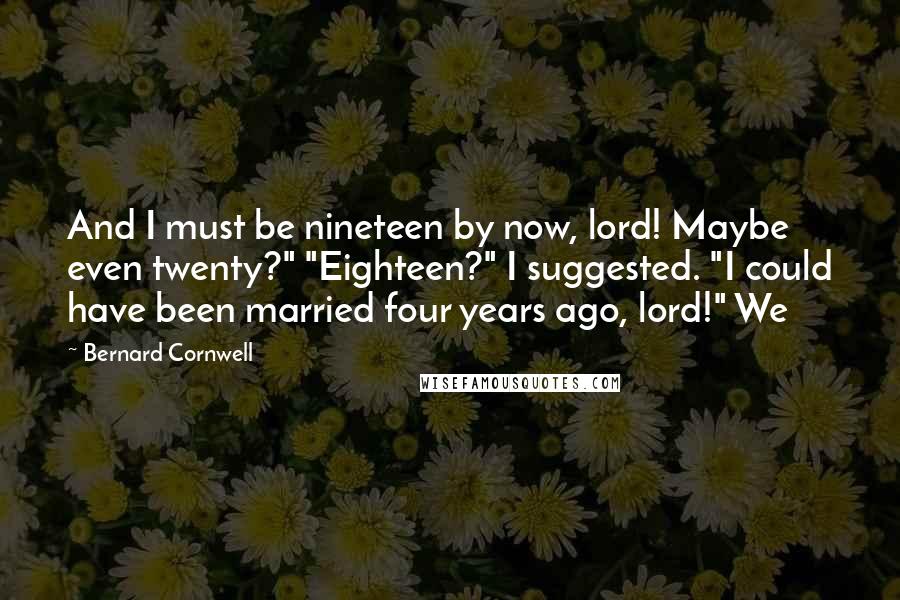 Bernard Cornwell Quotes: And I must be nineteen by now, lord! Maybe even twenty?" "Eighteen?" I suggested. "I could have been married four years ago, lord!" We