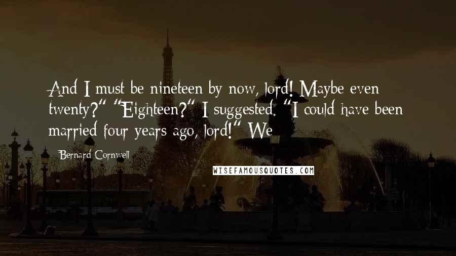 Bernard Cornwell Quotes: And I must be nineteen by now, lord! Maybe even twenty?" "Eighteen?" I suggested. "I could have been married four years ago, lord!" We