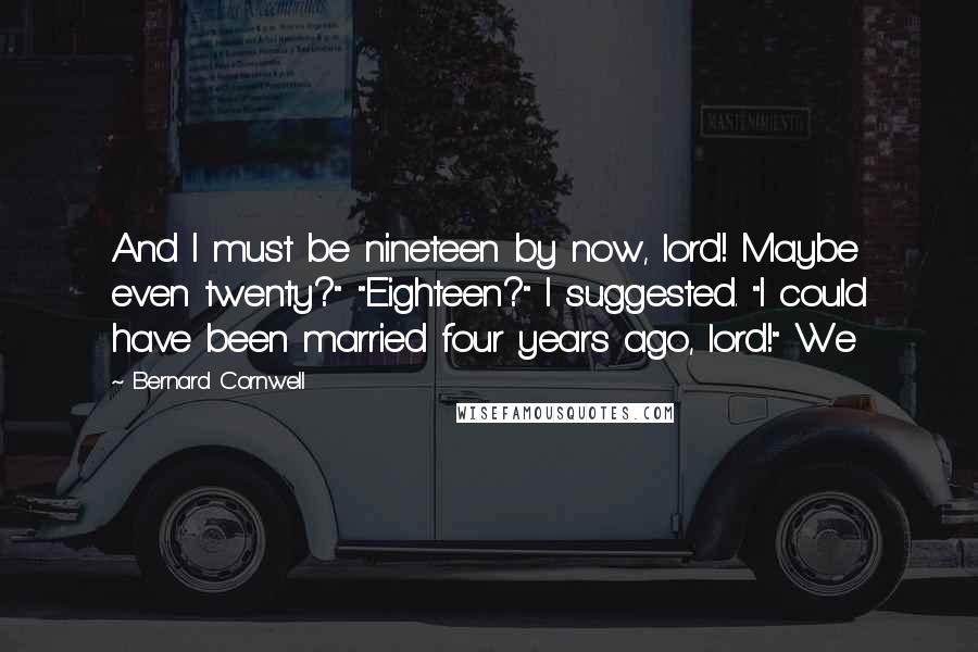 Bernard Cornwell Quotes: And I must be nineteen by now, lord! Maybe even twenty?" "Eighteen?" I suggested. "I could have been married four years ago, lord!" We