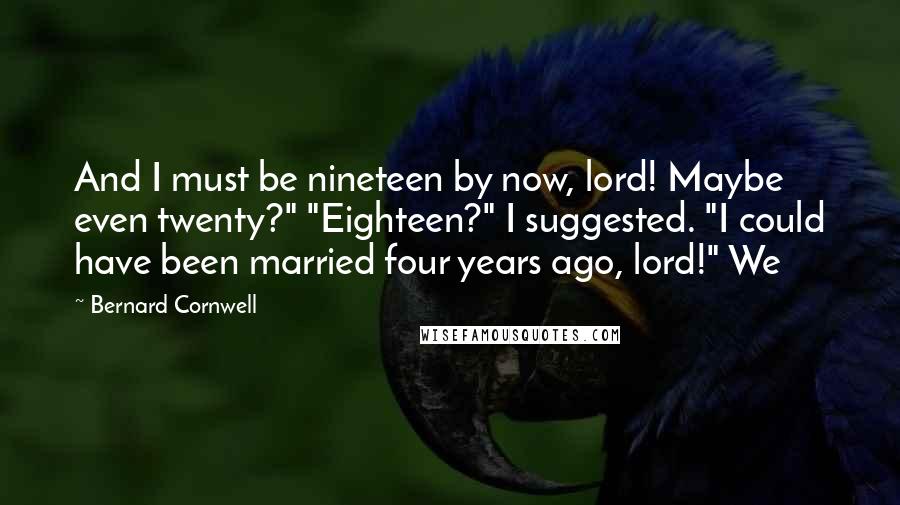 Bernard Cornwell Quotes: And I must be nineteen by now, lord! Maybe even twenty?" "Eighteen?" I suggested. "I could have been married four years ago, lord!" We