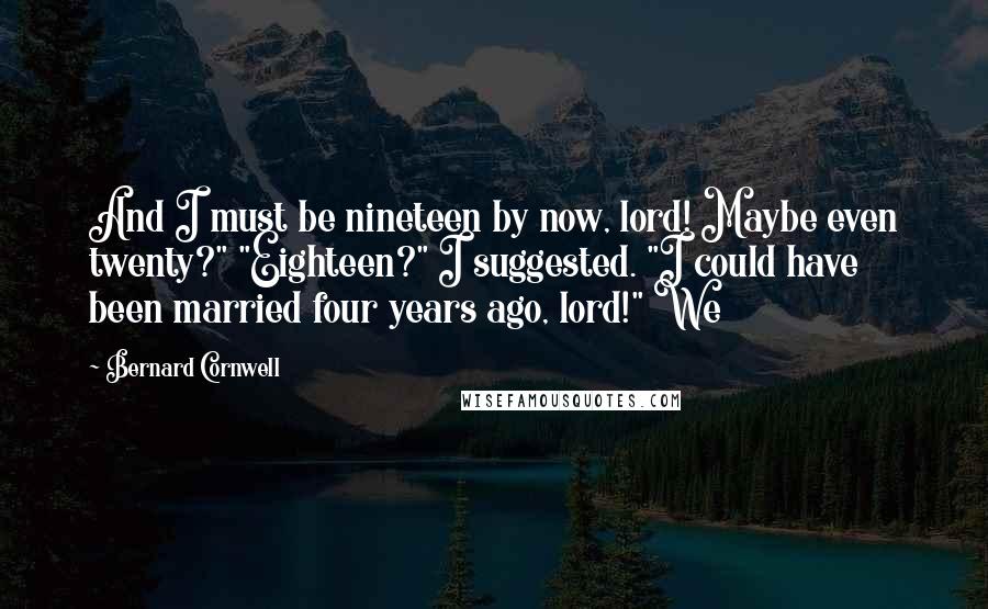 Bernard Cornwell Quotes: And I must be nineteen by now, lord! Maybe even twenty?" "Eighteen?" I suggested. "I could have been married four years ago, lord!" We