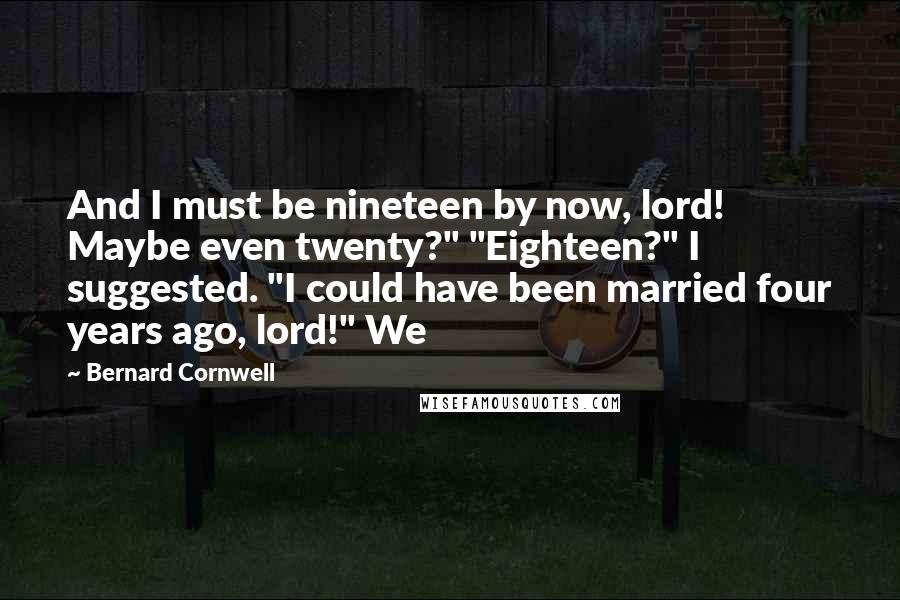 Bernard Cornwell Quotes: And I must be nineteen by now, lord! Maybe even twenty?" "Eighteen?" I suggested. "I could have been married four years ago, lord!" We