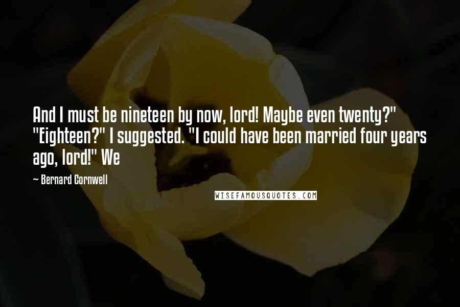 Bernard Cornwell Quotes: And I must be nineteen by now, lord! Maybe even twenty?" "Eighteen?" I suggested. "I could have been married four years ago, lord!" We