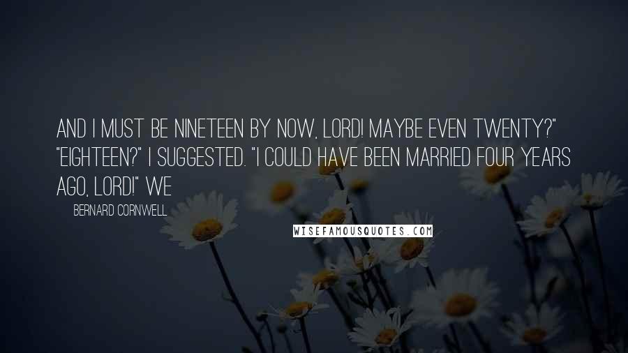 Bernard Cornwell Quotes: And I must be nineteen by now, lord! Maybe even twenty?" "Eighteen?" I suggested. "I could have been married four years ago, lord!" We