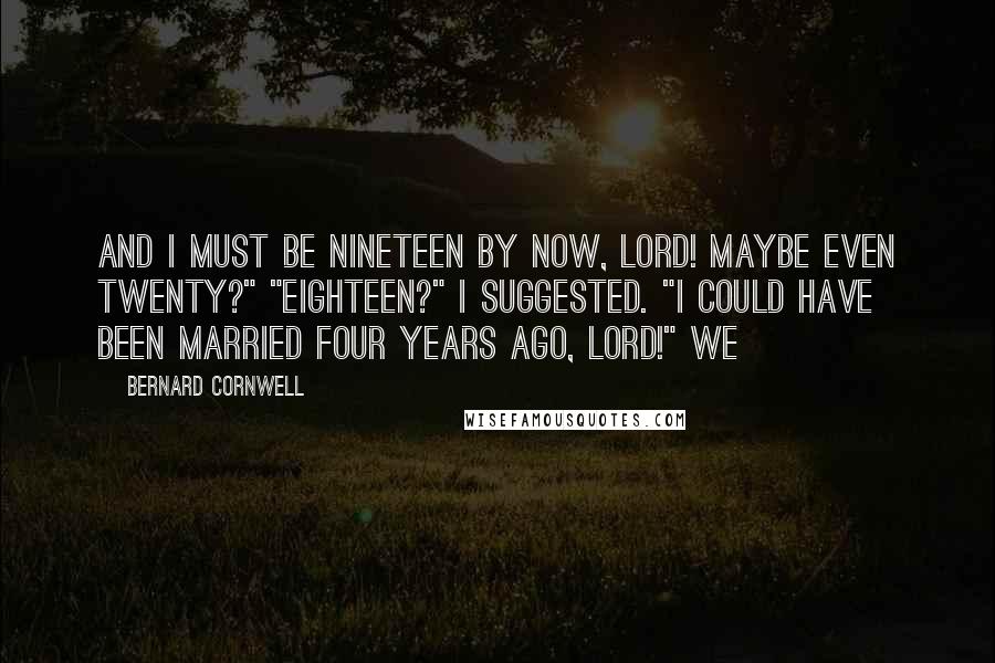 Bernard Cornwell Quotes: And I must be nineteen by now, lord! Maybe even twenty?" "Eighteen?" I suggested. "I could have been married four years ago, lord!" We