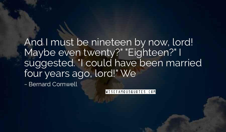 Bernard Cornwell Quotes: And I must be nineteen by now, lord! Maybe even twenty?" "Eighteen?" I suggested. "I could have been married four years ago, lord!" We