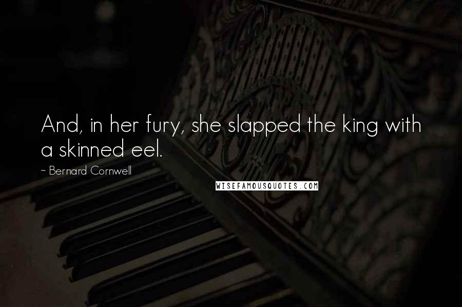 Bernard Cornwell Quotes: And, in her fury, she slapped the king with a skinned eel.