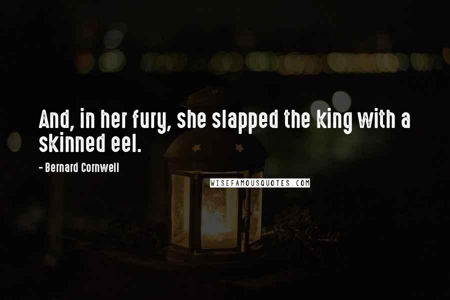 Bernard Cornwell Quotes: And, in her fury, she slapped the king with a skinned eel.