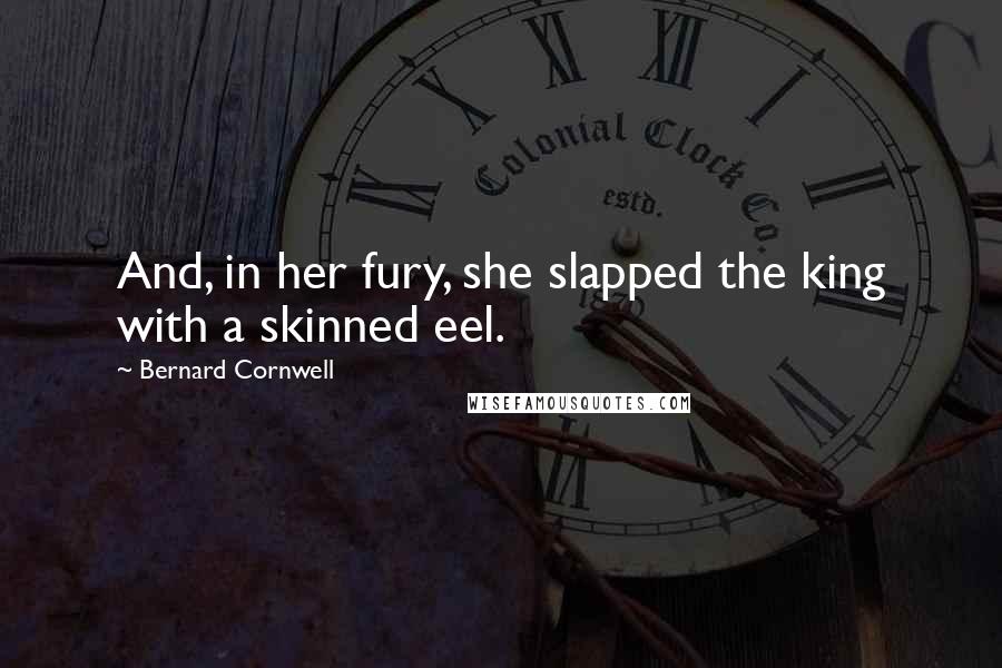 Bernard Cornwell Quotes: And, in her fury, she slapped the king with a skinned eel.