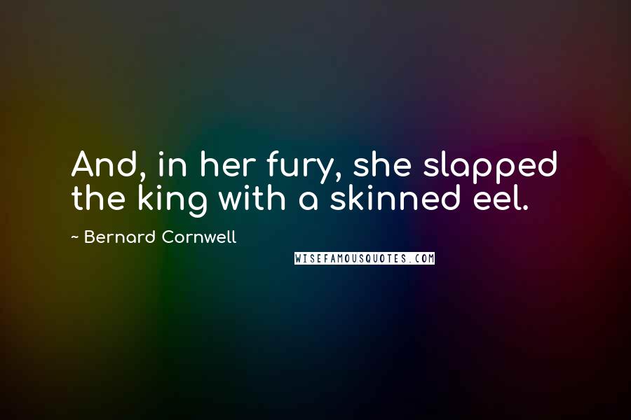 Bernard Cornwell Quotes: And, in her fury, she slapped the king with a skinned eel.