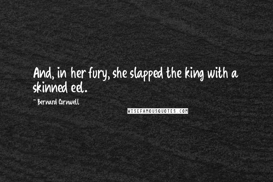 Bernard Cornwell Quotes: And, in her fury, she slapped the king with a skinned eel.