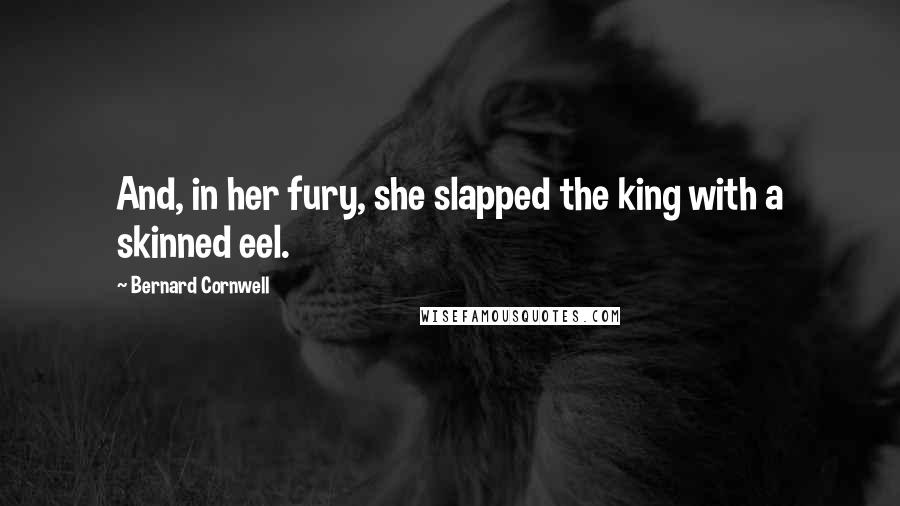 Bernard Cornwell Quotes: And, in her fury, she slapped the king with a skinned eel.