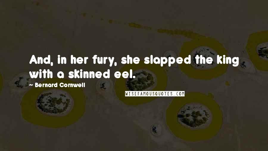 Bernard Cornwell Quotes: And, in her fury, she slapped the king with a skinned eel.