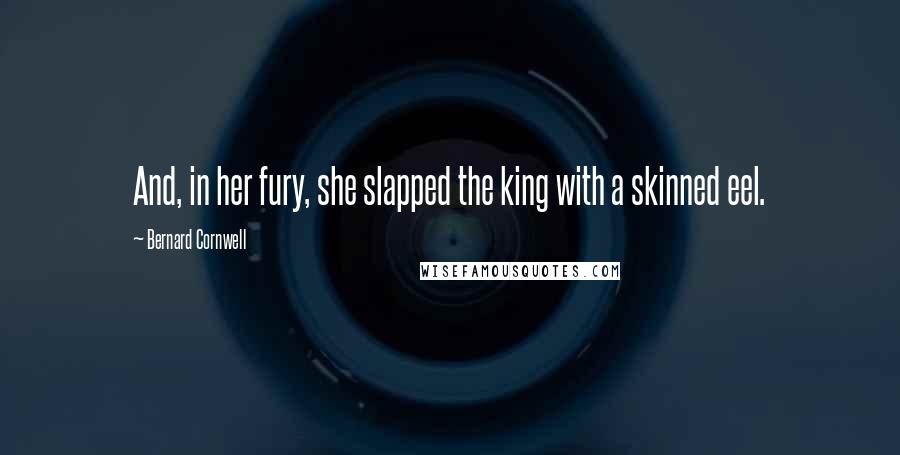 Bernard Cornwell Quotes: And, in her fury, she slapped the king with a skinned eel.