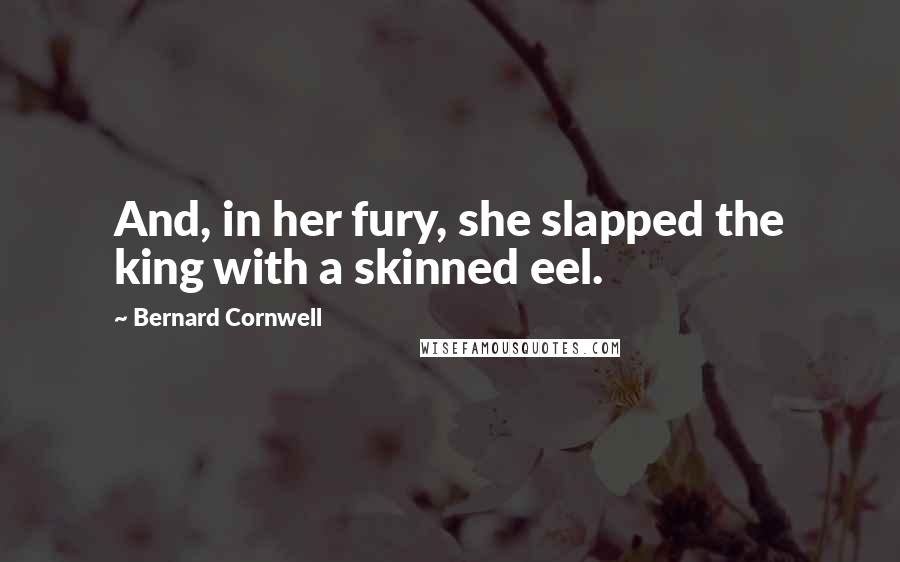 Bernard Cornwell Quotes: And, in her fury, she slapped the king with a skinned eel.