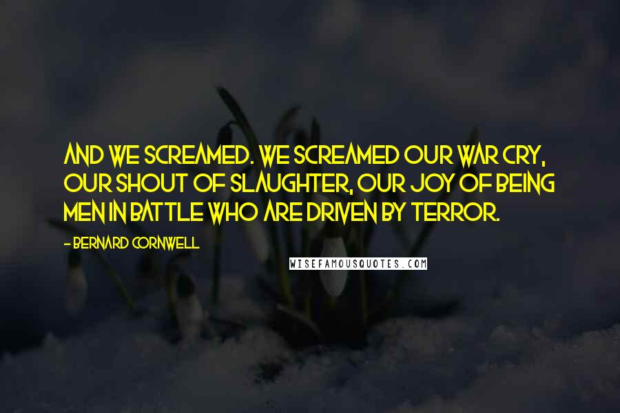 Bernard Cornwell Quotes: And we screamed. We screamed our war cry, our shout of slaughter, our joy of being men in battle who are driven by terror.