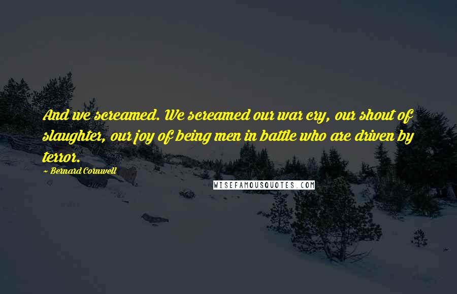 Bernard Cornwell Quotes: And we screamed. We screamed our war cry, our shout of slaughter, our joy of being men in battle who are driven by terror.