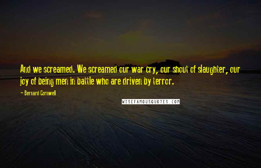 Bernard Cornwell Quotes: And we screamed. We screamed our war cry, our shout of slaughter, our joy of being men in battle who are driven by terror.