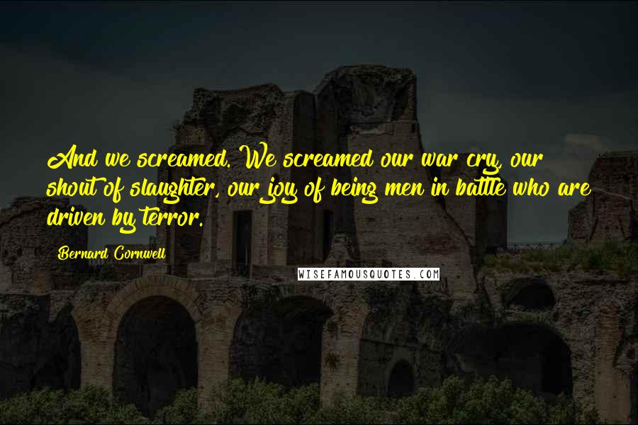 Bernard Cornwell Quotes: And we screamed. We screamed our war cry, our shout of slaughter, our joy of being men in battle who are driven by terror.