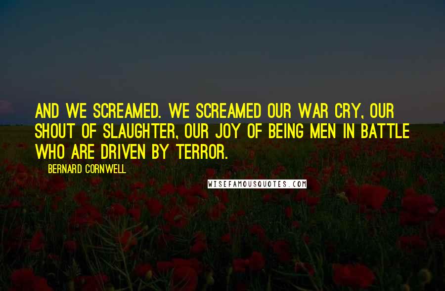 Bernard Cornwell Quotes: And we screamed. We screamed our war cry, our shout of slaughter, our joy of being men in battle who are driven by terror.