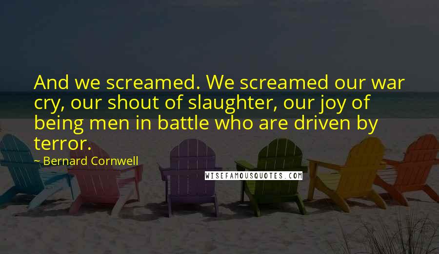 Bernard Cornwell Quotes: And we screamed. We screamed our war cry, our shout of slaughter, our joy of being men in battle who are driven by terror.