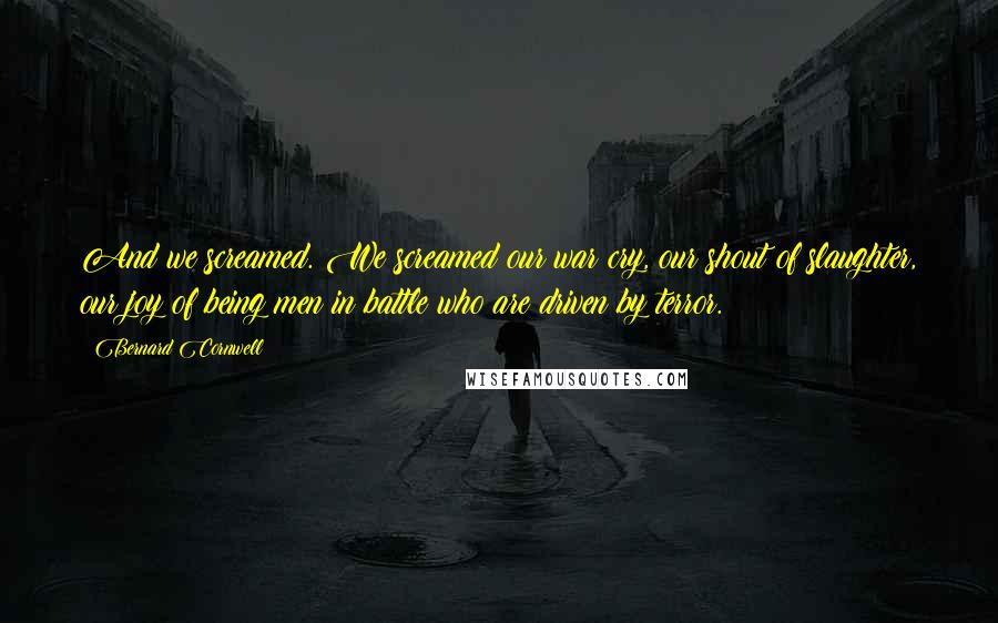 Bernard Cornwell Quotes: And we screamed. We screamed our war cry, our shout of slaughter, our joy of being men in battle who are driven by terror.