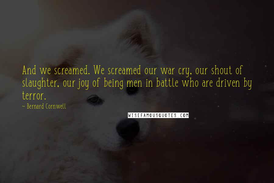 Bernard Cornwell Quotes: And we screamed. We screamed our war cry, our shout of slaughter, our joy of being men in battle who are driven by terror.