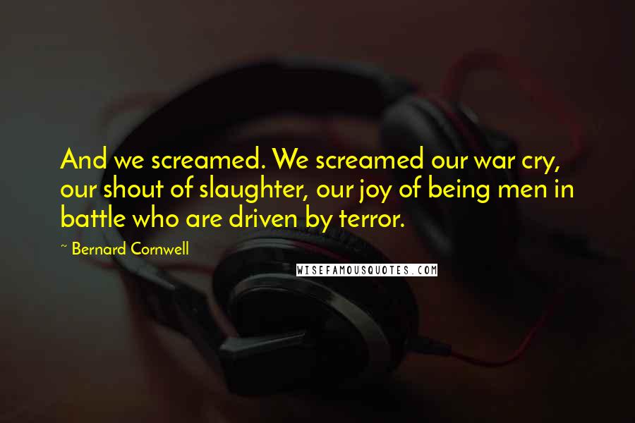 Bernard Cornwell Quotes: And we screamed. We screamed our war cry, our shout of slaughter, our joy of being men in battle who are driven by terror.