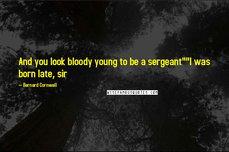 Bernard Cornwell Quotes: And you look bloody young to be a sergeant""I was born late, sir