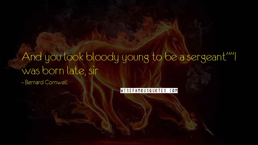 Bernard Cornwell Quotes: And you look bloody young to be a sergeant""I was born late, sir