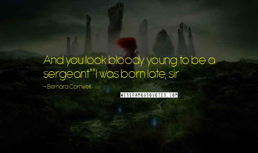 Bernard Cornwell Quotes: And you look bloody young to be a sergeant""I was born late, sir