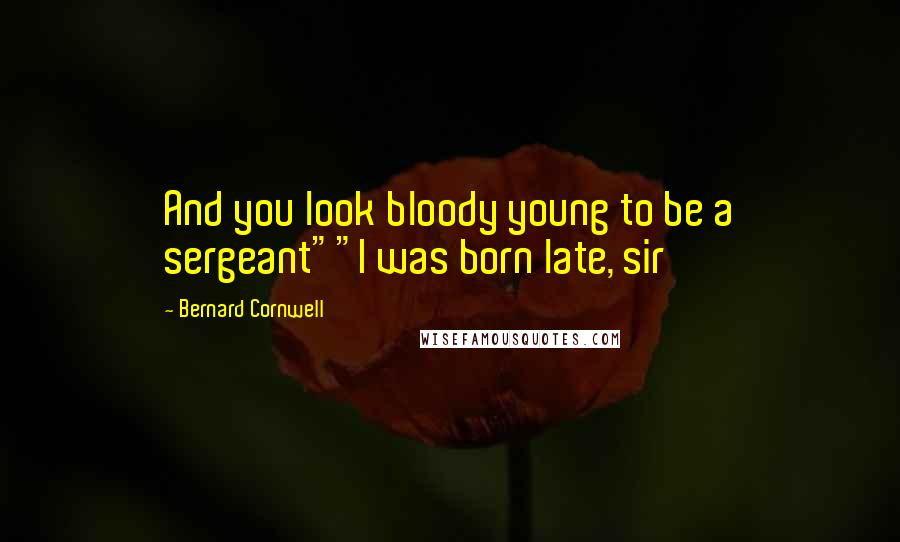 Bernard Cornwell Quotes: And you look bloody young to be a sergeant""I was born late, sir
