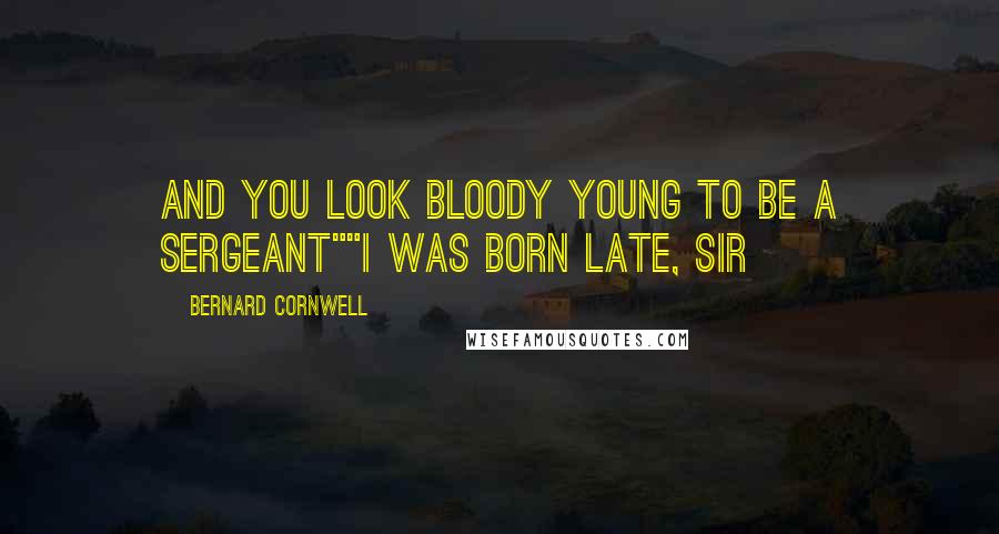 Bernard Cornwell Quotes: And you look bloody young to be a sergeant""I was born late, sir