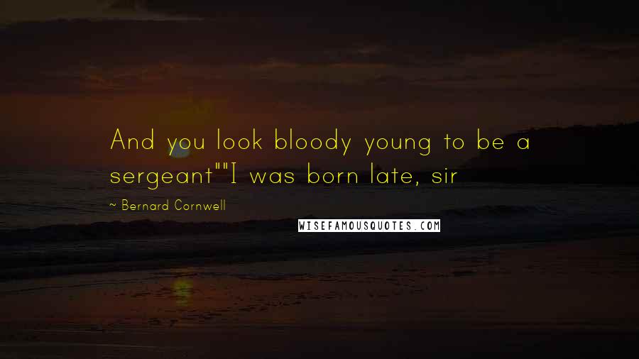 Bernard Cornwell Quotes: And you look bloody young to be a sergeant""I was born late, sir