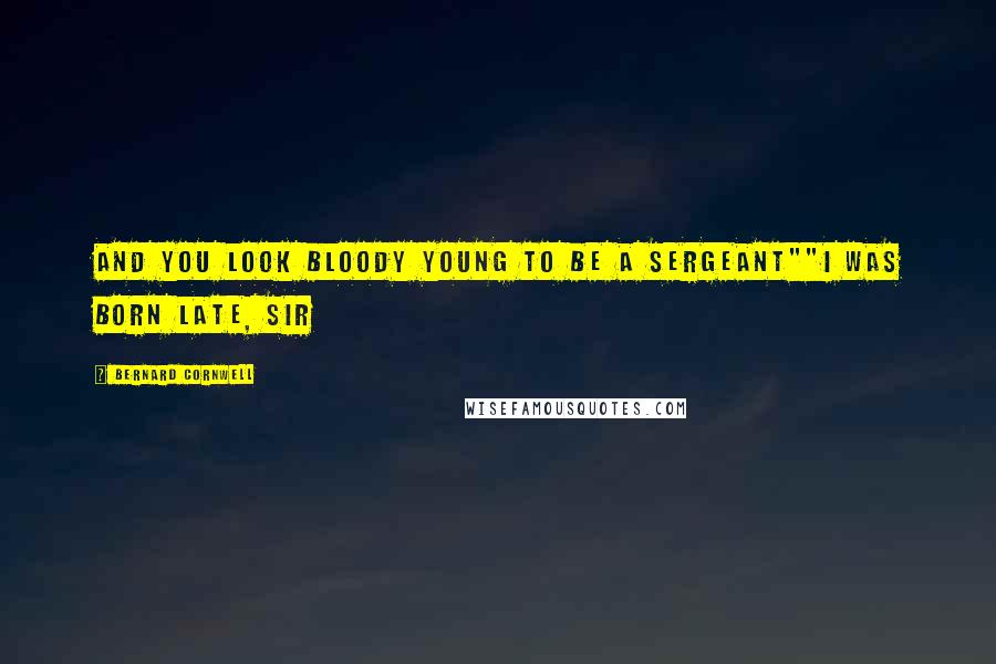 Bernard Cornwell Quotes: And you look bloody young to be a sergeant""I was born late, sir