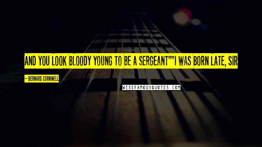 Bernard Cornwell Quotes: And you look bloody young to be a sergeant""I was born late, sir