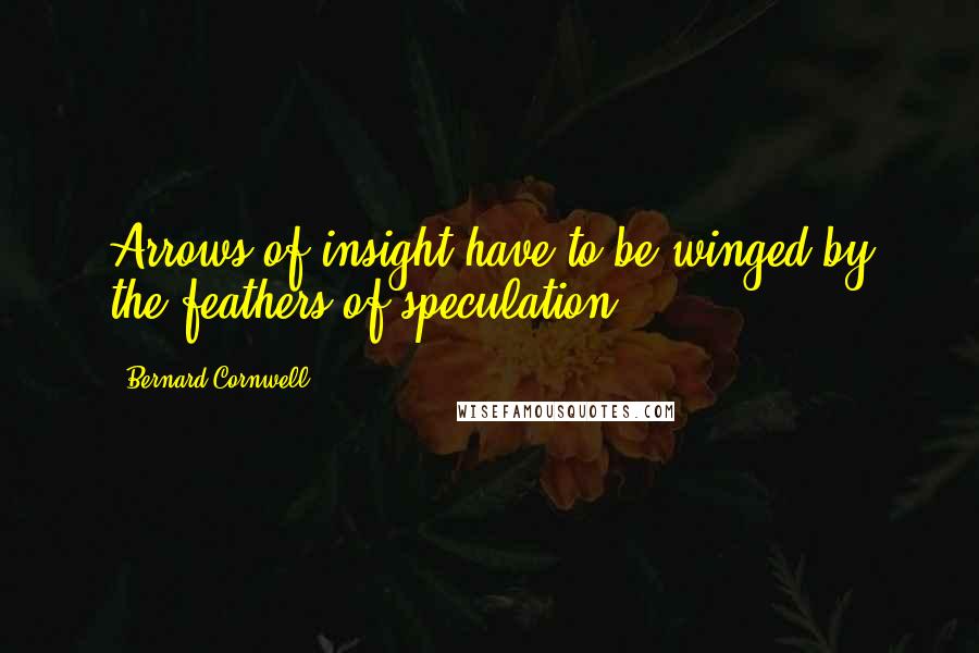 Bernard Cornwell Quotes: Arrows of insight have to be winged by the feathers of speculation.