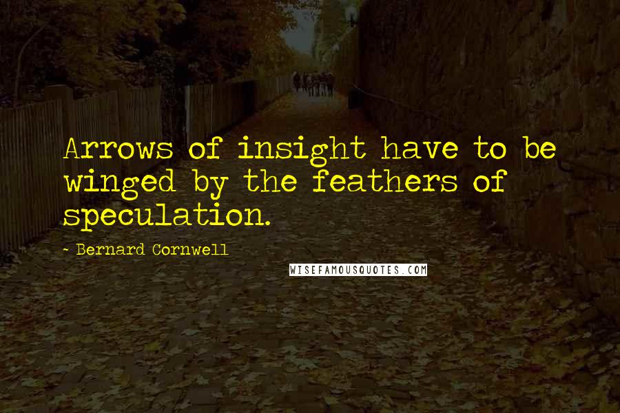 Bernard Cornwell Quotes: Arrows of insight have to be winged by the feathers of speculation.