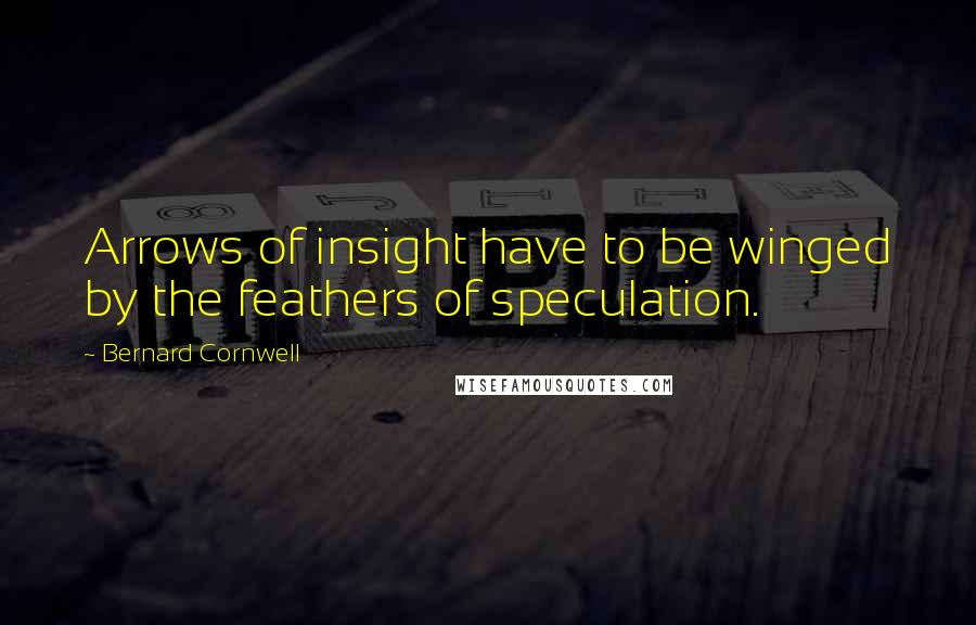 Bernard Cornwell Quotes: Arrows of insight have to be winged by the feathers of speculation.