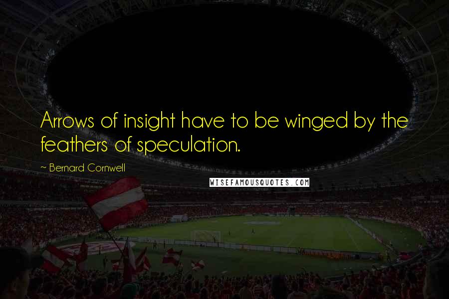 Bernard Cornwell Quotes: Arrows of insight have to be winged by the feathers of speculation.