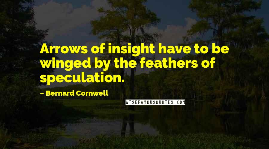 Bernard Cornwell Quotes: Arrows of insight have to be winged by the feathers of speculation.