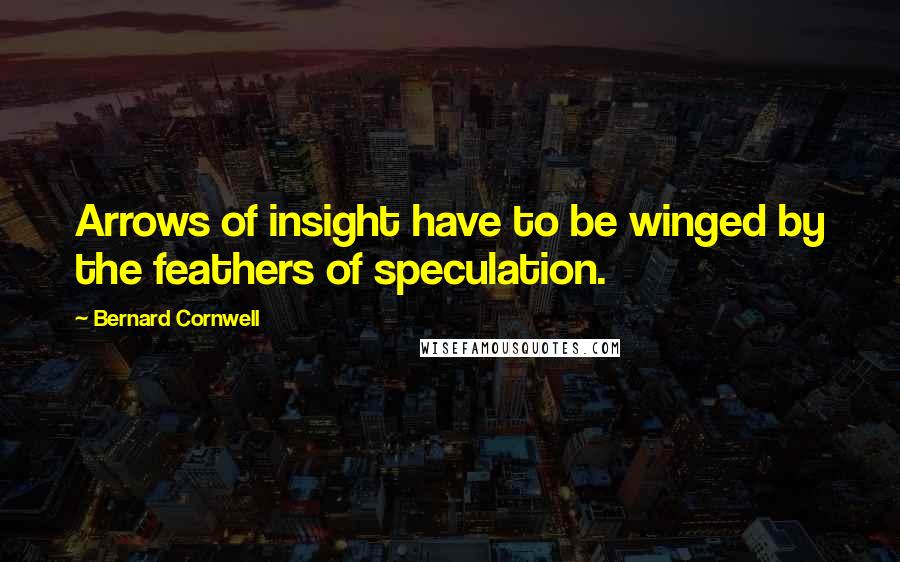Bernard Cornwell Quotes: Arrows of insight have to be winged by the feathers of speculation.