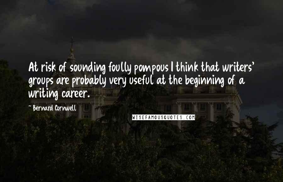 Bernard Cornwell Quotes: At risk of sounding foully pompous I think that writers' groups are probably very useful at the beginning of a writing career.