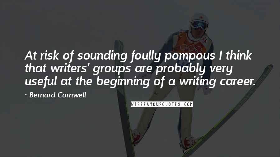 Bernard Cornwell Quotes: At risk of sounding foully pompous I think that writers' groups are probably very useful at the beginning of a writing career.